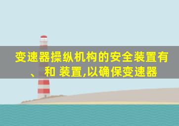 变速器操纵机构的安全装置有 、 和 装置,以确保变速器